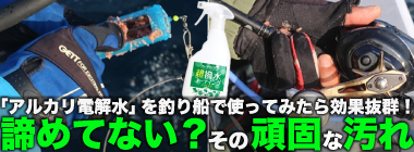 「釣りの頑固な汚れと臭い諦めてない？」遊漁船でアルカリ電解水を使ってみたら衝撃の結果に